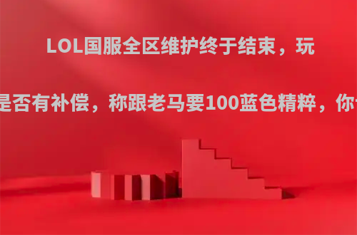 LOL国服全区维护终于结束，玩家热议是否有补偿，称跟老马要100蓝色精粹，你认为呢?