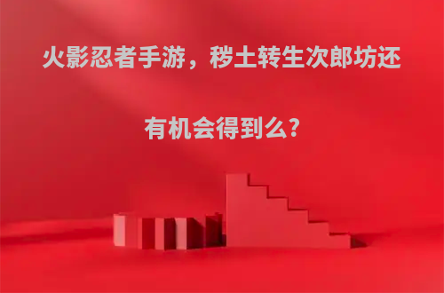 火影忍者手游，秽土转生次郎坊还有机会得到么?