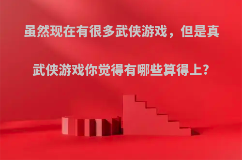 虽然现在有很多武侠游戏，但是真武侠游戏你觉得有哪些算得上?