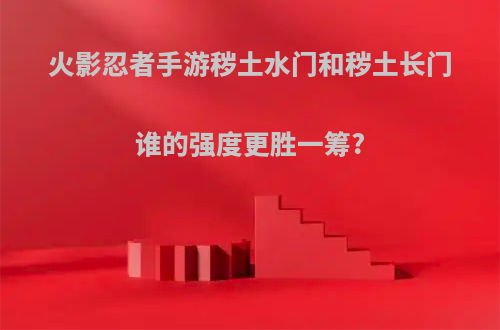 火影忍者手游秽土水门和秽土长门谁的强度更胜一筹?