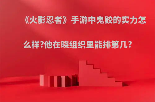 《火影忍者》手游中鬼鲛的实力怎么样?他在晓组织里能排第几?