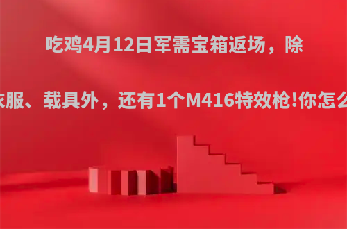 吃鸡4月12日军需宝箱返场，除了衣服、载具外，还有1个M416特效枪!你怎么看?