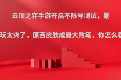 云顶之弈手游开启不限号测试，躺着玩太爽了，原画皮肤成最大败笔，你怎么看?