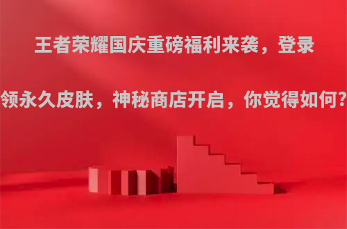 王者荣耀国庆重磅福利来袭，登录领永久皮肤，神秘商店开启，你觉得如何?