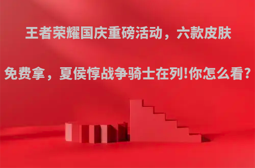 王者荣耀国庆重磅活动，六款皮肤免费拿，夏侯惇战争骑士在列!你怎么看?