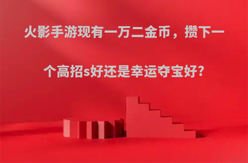 火影手游现有一万二金币，攒下一个高招s好还是幸运夺宝好?