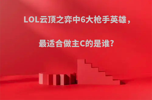 LOL云顶之弈中6大枪手英雄，最适合做主C的是谁?