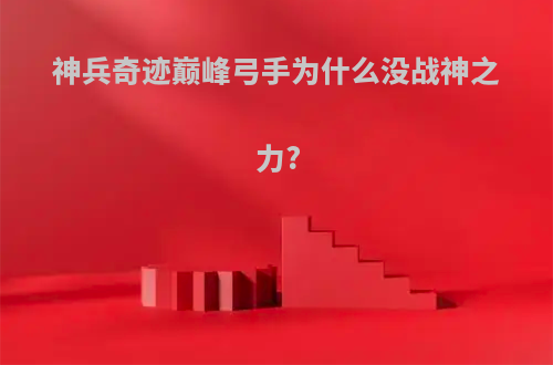 神兵奇迹巅峰弓手为什么没战神之力?