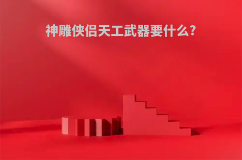 神雕侠侣天工武器要什么?
