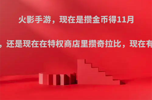 火影手游，现在是攒金币得11月高招a，还是现在在特权商店里攒奇拉比，现在有16片?