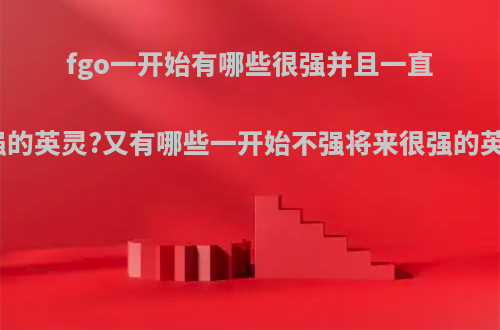 fgo一开始有哪些很强并且一直很强的英灵?又有哪些一开始不强将来很强的英灵?