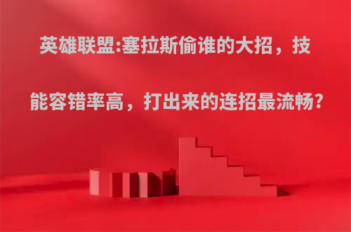 英雄联盟:塞拉斯偷谁的大招，技能容错率高，打出来的连招最流畅?