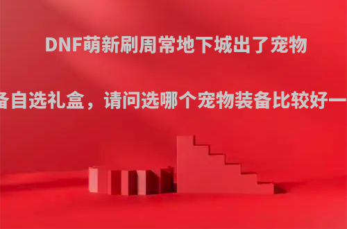 DNF萌新刷周常地下城出了宠物装备自选礼盒，请问选哪个宠物装备比较好一些?