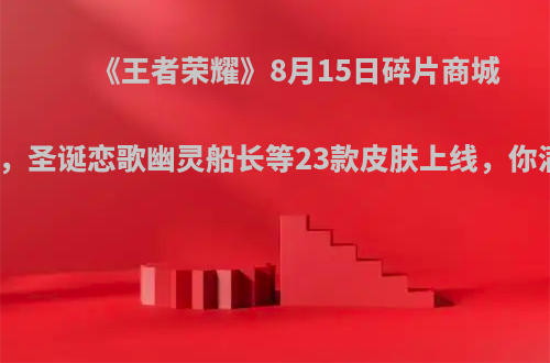 《王者荣耀》8月15日碎片商城大换血，圣诞恋歌幽灵船长等23款皮肤上线，你满意吗?