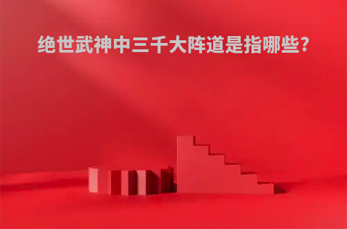 绝世武神中三千大阵道是指哪些?