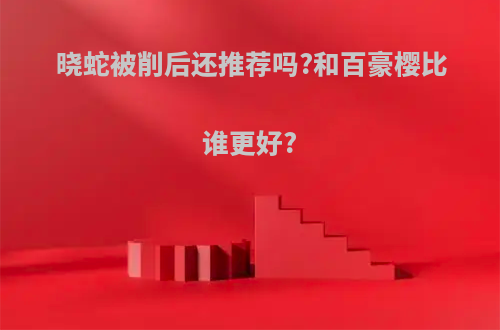 晓蛇被削后还推荐吗?和百豪樱比谁更好?