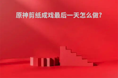 原神剪纸成戏最后一天怎么做?