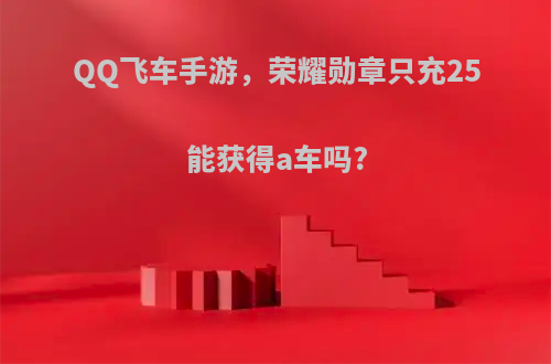QQ飞车手游，荣耀勋章只充25能获得a车吗?