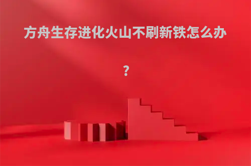 方舟生存进化火山不刷新铁怎么办?