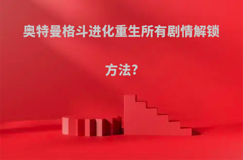奥特曼格斗进化重生所有剧情解锁方法?