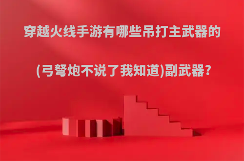 穿越火线手游有哪些吊打主武器的(弓弩炮不说了我知道)副武器?