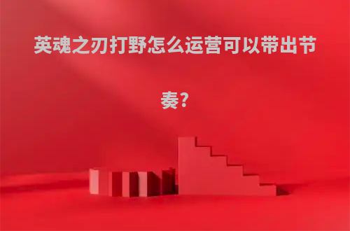 英魂之刃打野怎么运营可以带出节奏?