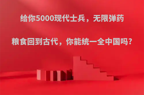 给你5000现代士兵，无限弹药粮食回到古代，你能统一全中国吗?