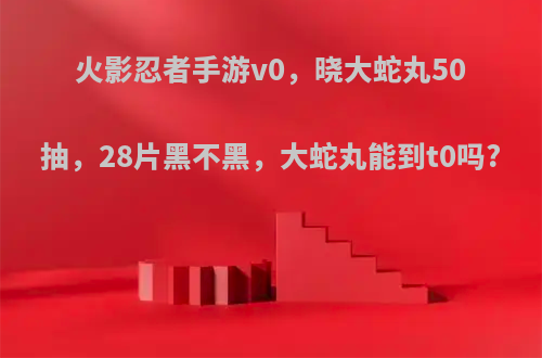 火影忍者手游v0，晓大蛇丸50抽，28片黑不黑，大蛇丸能到t0吗?