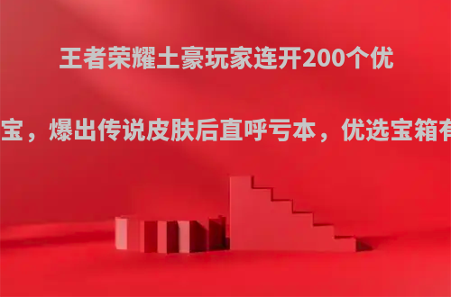 王者荣耀土豪玩家连开200个优选皮肤秘宝，爆出传说皮肤后直呼亏本，优选宝箱有何套路?