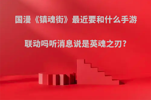 国漫《镇魂街》最近要和什么手游联动吗听消息说是英魂之刃?