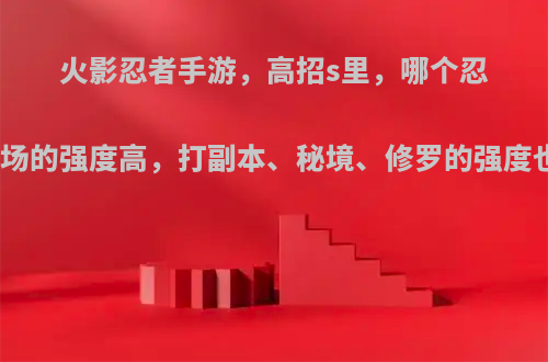 火影忍者手游，高招s里，哪个忍者决斗场的强度高，打副本、秘境、修罗的强度也不错?