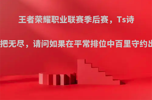 王者荣耀职业联赛季后赛，Ts诗酒百里守约出四把无尽，请问如果在平常排位中百里守约出四件收益大么?