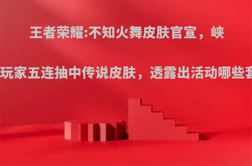 王者荣耀:不知火舞皮肤官宣，峡谷寻宝玩家五连抽中传说皮肤，透露出活动哪些套路呢?