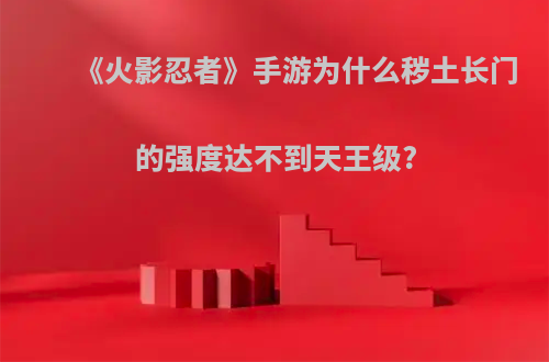 《火影忍者》手游为什么秽土长门的强度达不到天王级?
