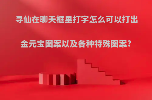 寻仙在聊天框里打字怎么可以打出金元宝图案以及各种特殊图案?