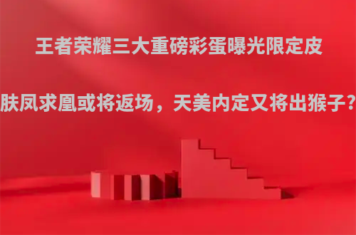 王者荣耀三大重磅彩蛋曝光限定皮肤凤求凰或将返场，天美内定又将出猴子?
