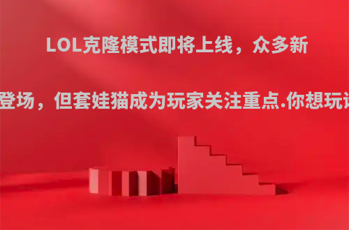 LOL克隆模式即将上线，众多新英雄登场，但套娃猫成为玩家关注重点.你想玩谁呢?