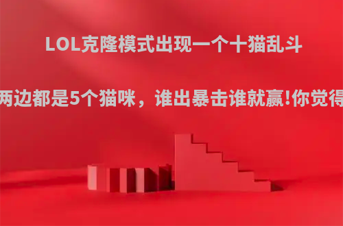 LOL克隆模式出现一个十猫乱斗，两边都是5个猫咪，谁出暴击谁就赢!你觉得呢?