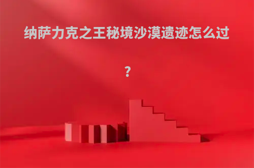纳萨力克之王秘境沙漠遗迹怎么过?