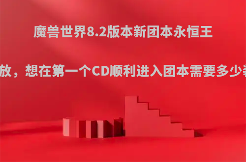 魔兽世界8.2版本新团本永恒王宫周四开放，想在第一个CD顺利进入团本需要多少装备等级?