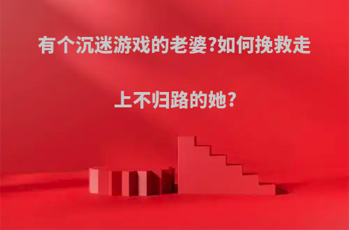 有个沉迷游戏的老婆?如何挽救走上不归路的她?
