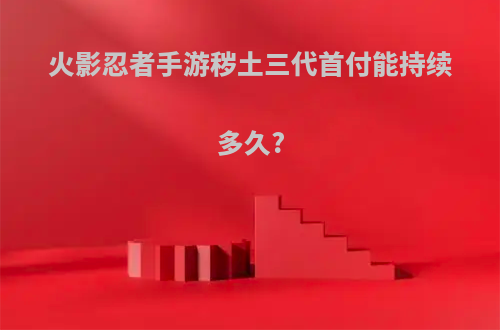 火影忍者手游秽土三代首付能持续多久?