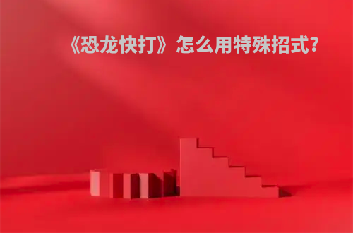 《恐龙快打》怎么用特殊招式?
