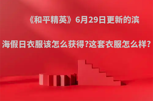 《和平精英》6月29日更新的滨海假日衣服该怎么获得?这套衣服怎么样?
