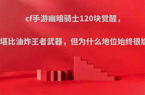 cf手游幽暗骑士120块觉醒，颜值堪比油炸王者武器，但为什么地位始终很尴尬?