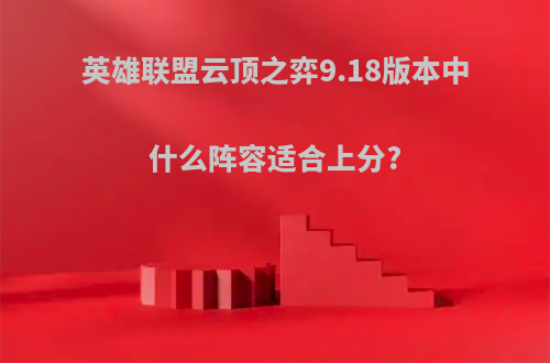 英雄联盟云顶之弈9.18版本中什么阵容适合上分?