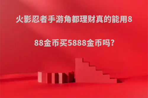 火影忍者手游角都理财真的能用888金币买5888金币吗?