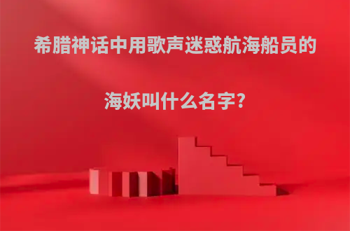 希腊神话中用歌声迷惑航海船员的海妖叫什么名字?