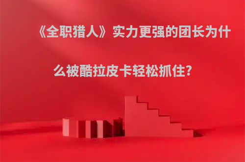 《全职猎人》实力更强的团长为什么被酷拉皮卡轻松抓住?