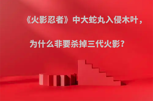 《火影忍者》中大蛇丸入侵木叶，为什么非要杀掉三代火影?